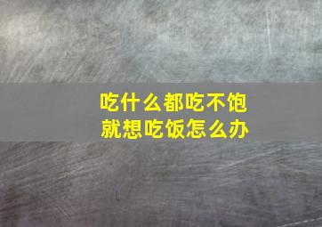 吃什么都吃不饱 就想吃饭怎么办